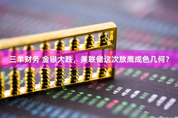 三羊财务 金银大跌，美联储这次放鹰成色几何？