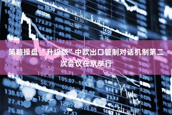 策略操盘 “升级版”中欧出口管制对话机制第二次会议在京举行