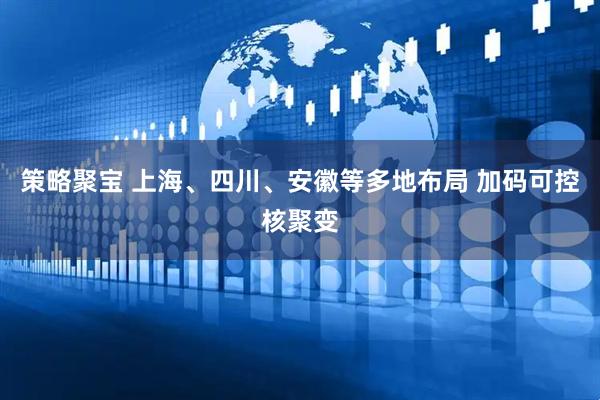 策略聚宝 上海、四川、安徽等多地布局 加码可控核聚变