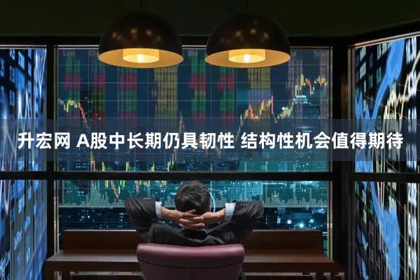 升宏网 A股中长期仍具韧性 结构性机会值得期待