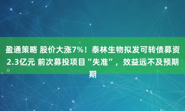 盈通策略 股价大涨7%！泰林生物拟发可转债募资2.3亿元 前次募投项目“失准”，效益远不及预期