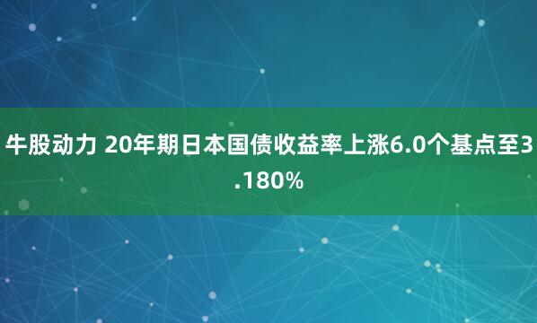 牛股动力 20年期日本国债收益率上涨6.0个基点至3.180%