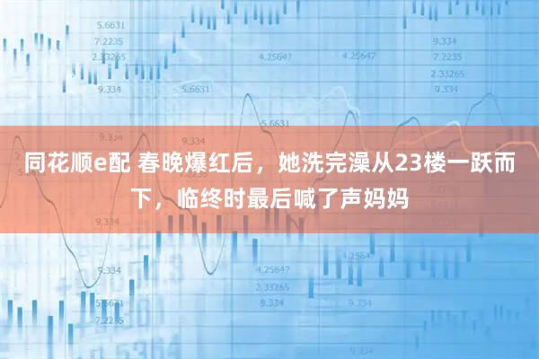 同花顺e配 春晚爆红后，她洗完澡从23楼一跃而下，临终时最后喊了声妈妈