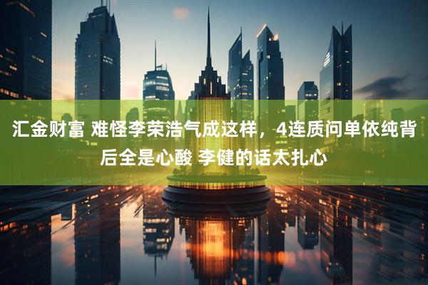汇金财富 难怪李荣浩气成这样,4连质问单依纯背后全是心酸 李健的话太扎心
