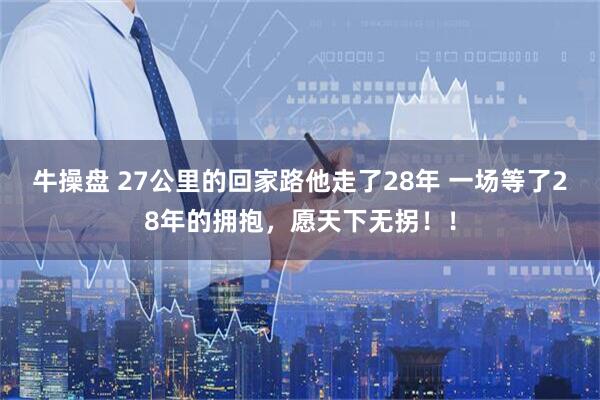 牛操盘 27公里的回家路他走了28年 一场等了28年的拥抱，愿天下无拐！！