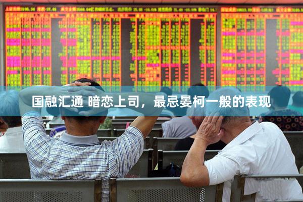 国融汇通 暗恋上司，最忌晏柯一般的表现