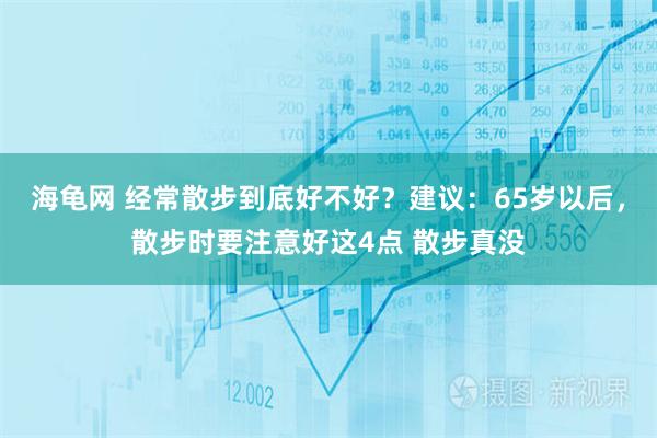 海龟网 经常散步到底好不好？建议：65岁以后，散步时要注意好这4点 散步真没