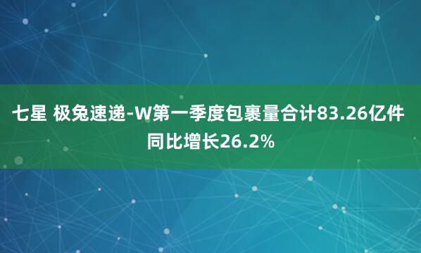 七星 极兔速递-W第一季度包裹量合计83.26亿件 同比增长26.2%