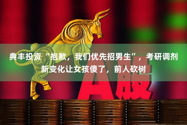 典丰投资 “抱歉，我们优先招男生”，考研调剂新变化让女孩傻了，前人砍树