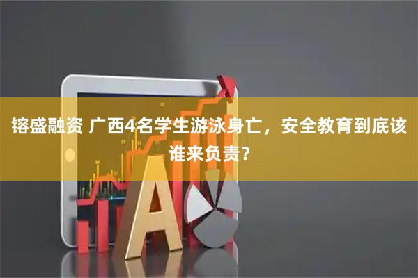 镕盛融资 广西4名学生游泳身亡，安全教育到底该谁来负责？