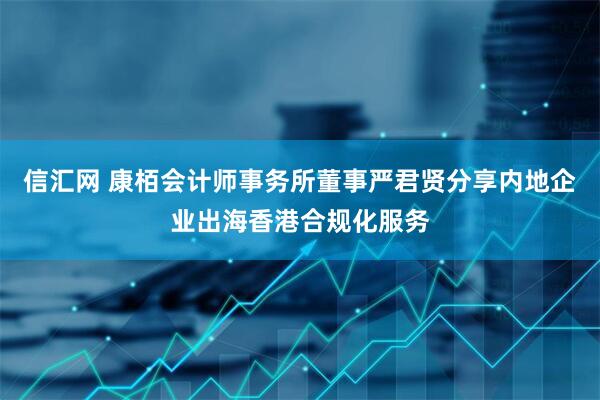信汇网 康栢会计师事务所董事严君贤分享内地企业出海香港合规化服务