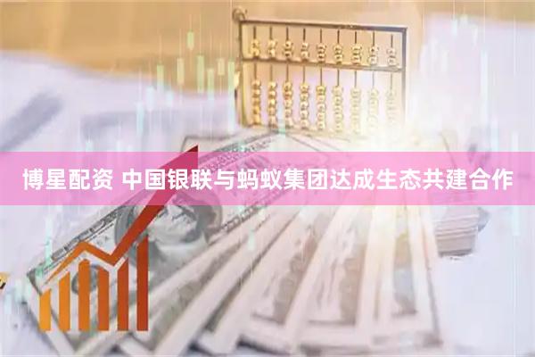 博星配资 中国银联与蚂蚁集团达成生态共建合作
