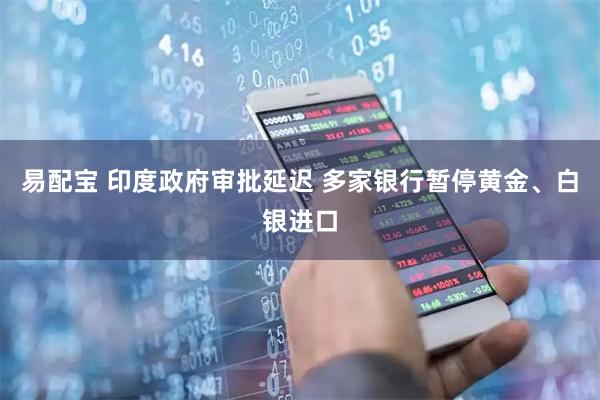 易配宝 印度政府审批延迟 多家银行暂停黄金、白银进口