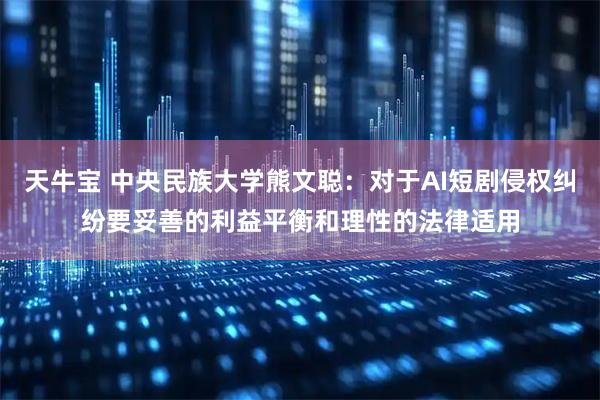 天牛宝 中央民族大学熊文聪:对于AI短剧侵权纠纷要妥善的利益平衡和理性的法律适用