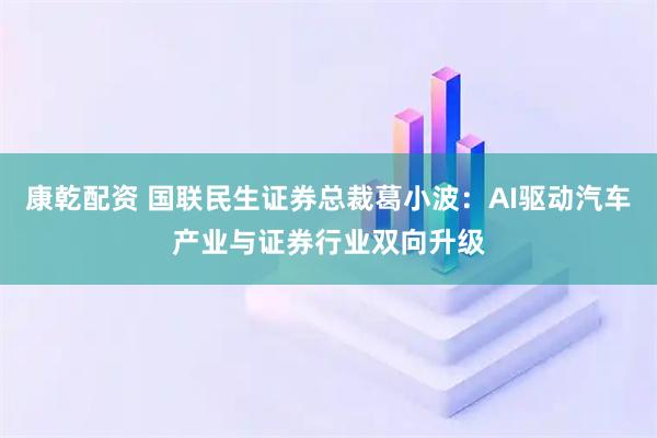 康乾配资 国联民生证券总裁葛小波:AI驱动汽车产业与证券行业双向升级
