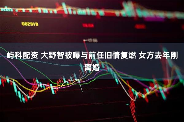 屿科配资 大野智被曝与前任旧情复燃 女方去年刚离婚