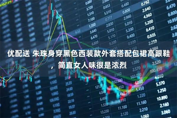 优配送 朱珠身穿黑色西装款外套搭配包裙高跟鞋，简直女人味很是浓烈