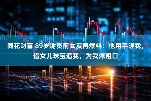 同花财富 89岁谢贤前女友再爆料:他用手暖我,借女儿珠宝追我,为我爆粗口