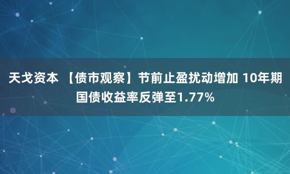 天戈资本 【债市观察】节前止盈扰动增加 10年期国债收益率反弹至1.77%
