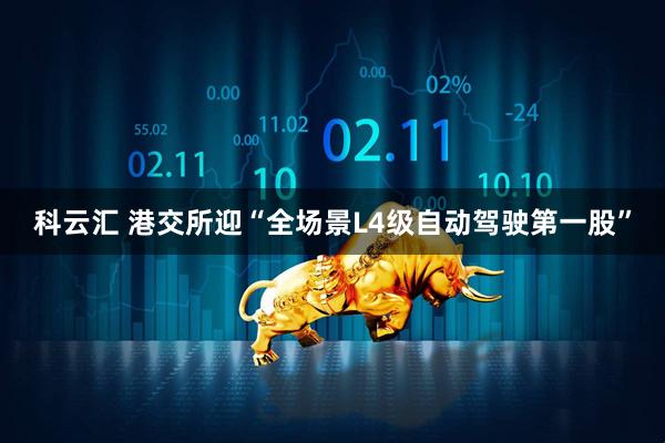 科云汇 港交所迎“全场景L4级自动驾驶第一股”