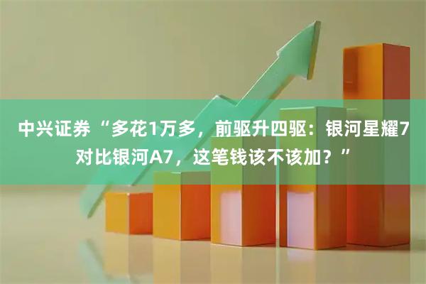 中兴证券 “多花1万多，前驱升四驱：银河星耀7对比银河A7，这笔钱该不该加？”
