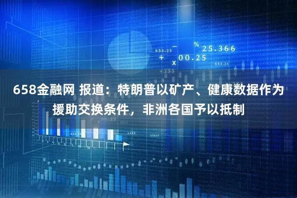 658金融网 报道：特朗普以矿产、健康数据作为援助交换条件，非洲各国予以抵制