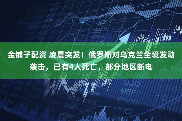 金铺子配资 凌晨突发！俄罗斯对乌克兰全境发动袭击，已有4人死亡，部分地区断电