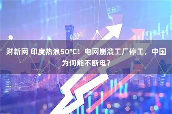 财新网 印度热浪50℃！电网崩溃工厂停工，中国为何能不断电？