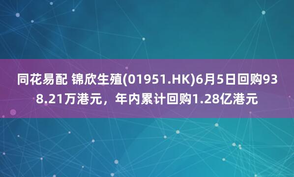 同花易配 锦欣生殖(01951.HK)6月5日回购938.21万港元，年内累计回购1.28亿港元