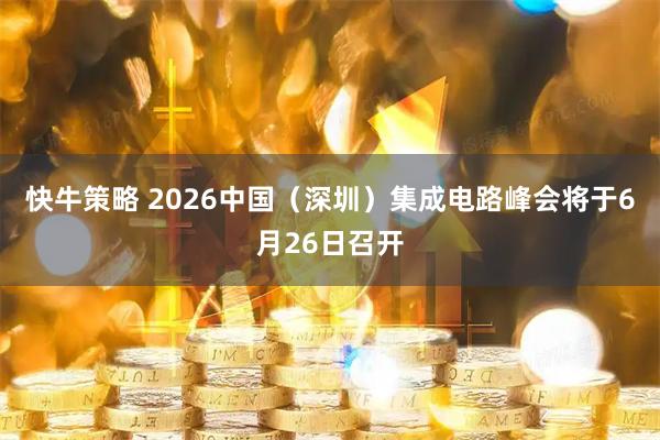 快牛策略 2026中国（深圳）集成电路峰会将于6月26日召开