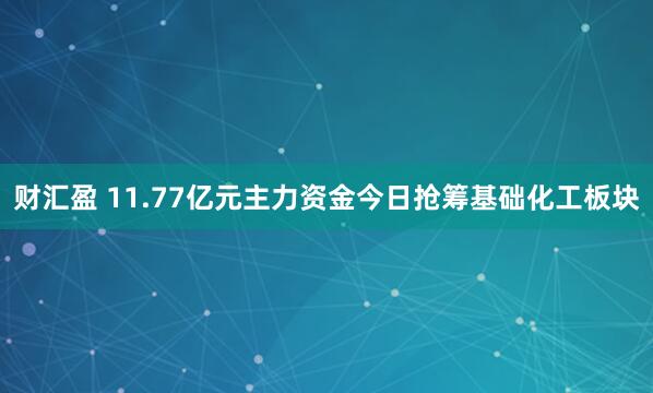 财汇盈 11.77亿元主力资金今日抢筹基础化工板块