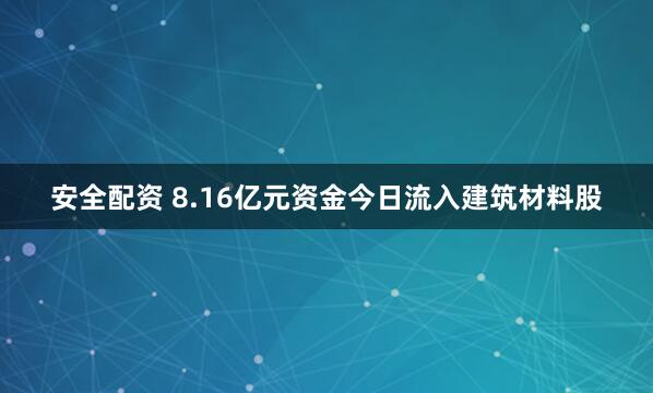 安全配资 8.16亿元资金今日流入建筑材料股