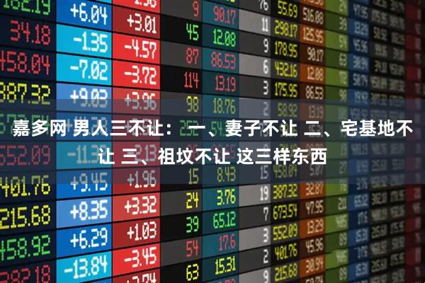 嘉多网 男人三不让： 一、妻子不让 二、宅基地不让 三、祖坟不让 这三样东西