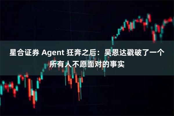 星合证券 Agent 狂奔之后:吴恩达戳破了一个所有人不愿面对的事实