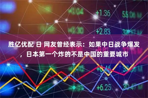 胜亿优配 日 网友曾经表示：如果中日战争爆发，日本第一个炸的不是中国的重要城市