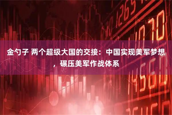 金勺子 两个超级大国的交接：中国实现美军梦想，碾压美军作战体系