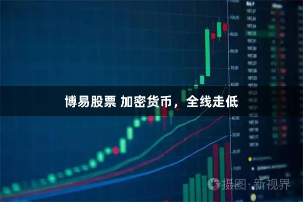 博易股票 加密货币，全线走低