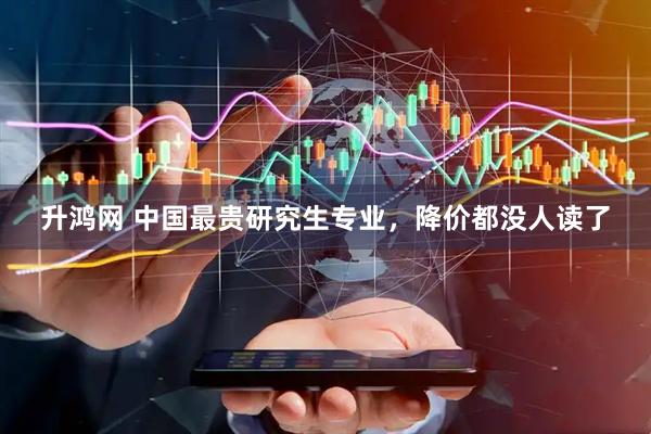 升鸿网 中国最贵研究生专业，降价都没人读了