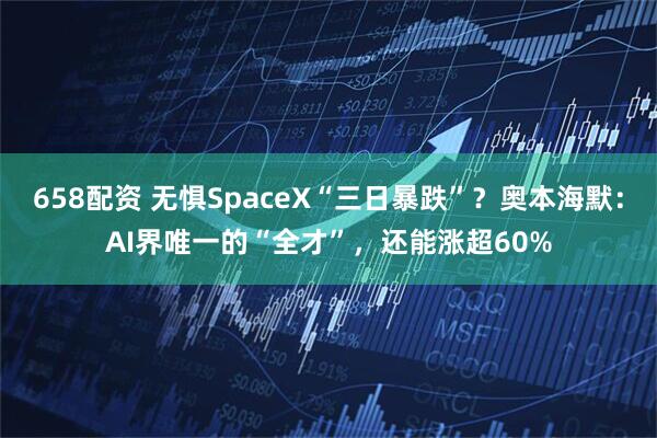 658配资 无惧SpaceX“三日暴跌”？奥本海默：AI界唯一的“全才”，还能涨超60%