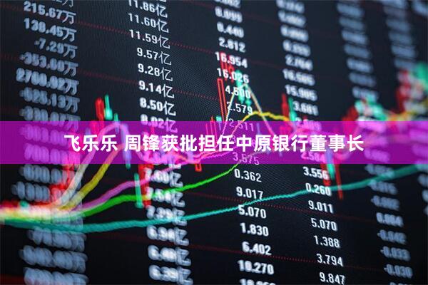 飞乐乐 周锋获批担任中原银行董事长