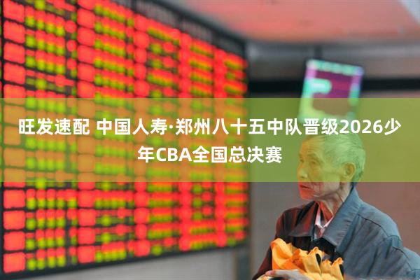 旺发速配 中国人寿·郑州八十五中队晋级2026少年CBA全国总决赛