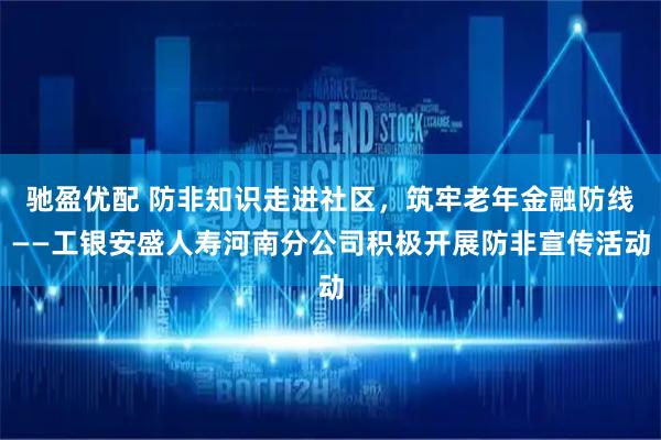 驰盈优配 防非知识走进社区，筑牢老年金融防线——工银安盛人寿河南分公司积极开展防非宣传活动