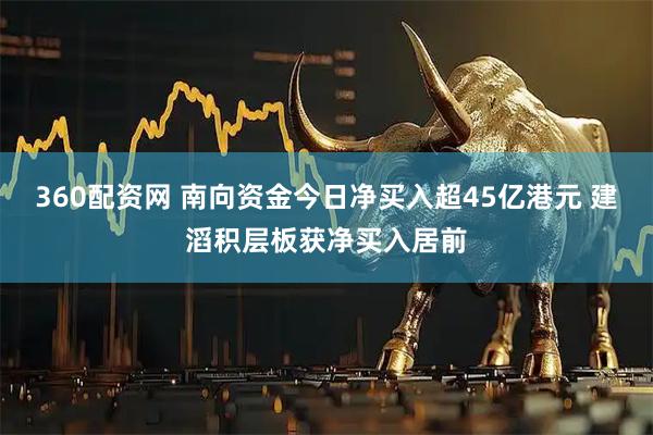 360配资网 南向资金今日净买入超45亿港元 建滔积层板获净买入居前