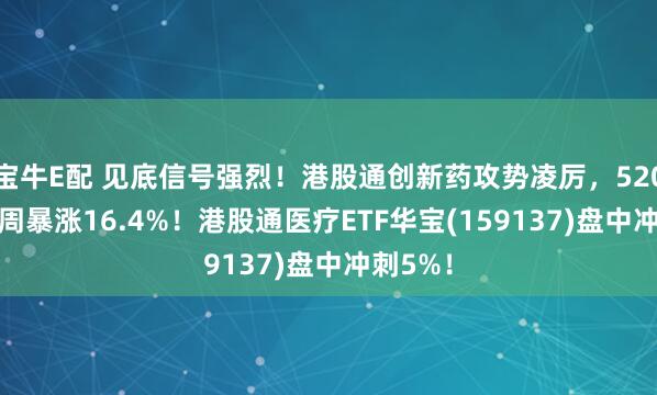 宝牛E配 见底信号强烈！港股通创新药攻势凌厉，520880单周暴涨16.4%！港股通医疗ETF华宝(159137)盘中冲刺5%！