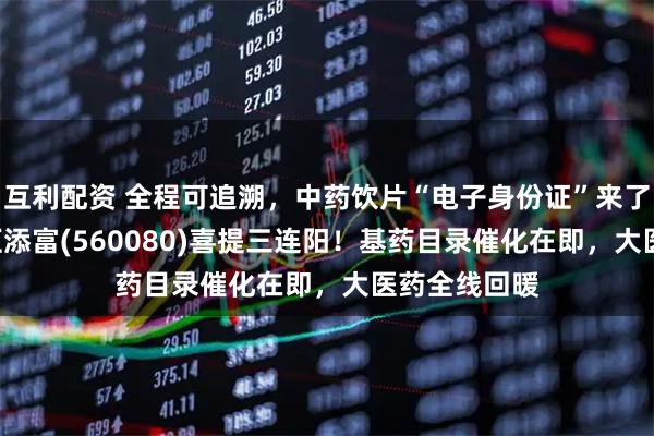 互利配资 全程可追溯，中药饮片“电子身份证”来了！中药ETF汇添富(560080)喜提三连阳！基药目录催化在即，大医药全线回暖