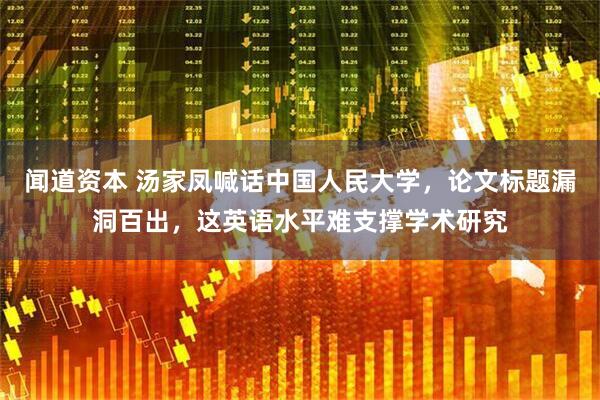 闻道资本 汤家凤喊话中国人民大学，论文标题漏洞百出，这英语水平难支撑学术研究