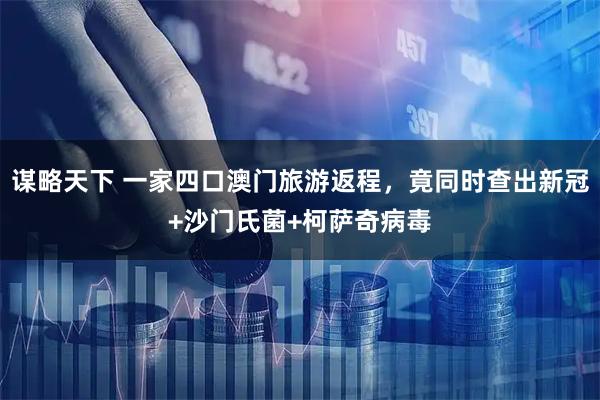 谋略天下 一家四口澳门旅游返程，竟同时查出新冠+沙门氏菌+柯萨奇病毒