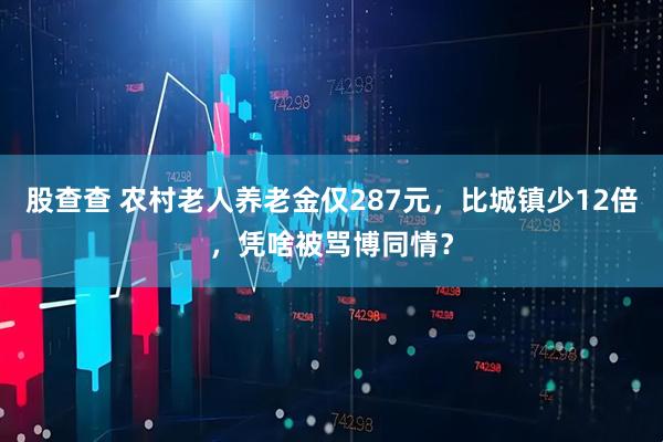 股查查 农村老人养老金仅287元，比城镇少12倍，凭啥被骂博同情？