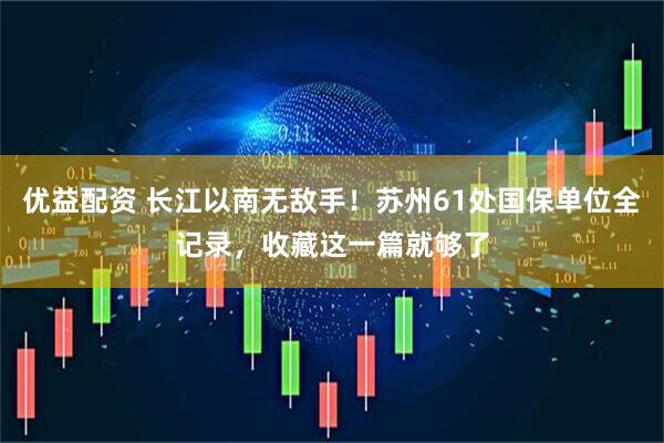 优益配资 长江以南无敌手！苏州61处国保单位全记录，收藏这一篇就够了
