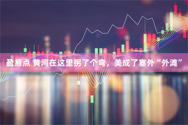 盈易点 黄河在这里拐了个弯，美成了塞外“外滩”